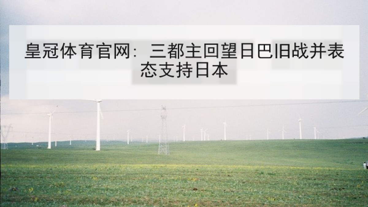 皇冠体育官网: 三都主回望日巴旧战并表态支持日本 皇冠体育官网: 三都主回望日巴旧战并表态支持日本