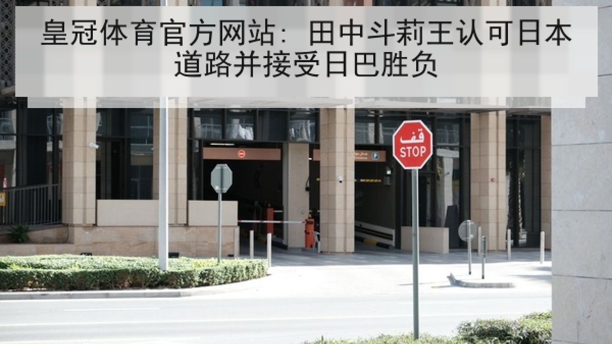 皇冠体育官方网站: 田中斗莉王认可日本道路并接受日巴胜负 皇冠体育官方网站: 田中斗莉王认可日本道路并接受日巴胜负