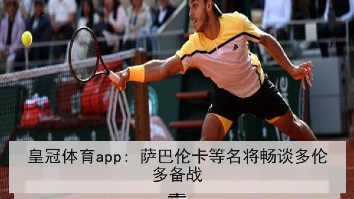 皇冠体育app: 萨巴伦卡等名将畅谈多伦多备战