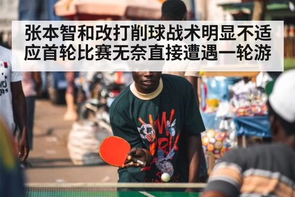 张本智和改打削球战术明显不适应首轮比赛无奈直接遭遇一轮游