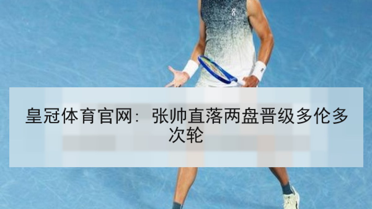 皇冠体育官网: 张帅直落两盘晋级多伦多次轮 皇冠体育官网: 张帅直落两盘晋级多伦多次轮