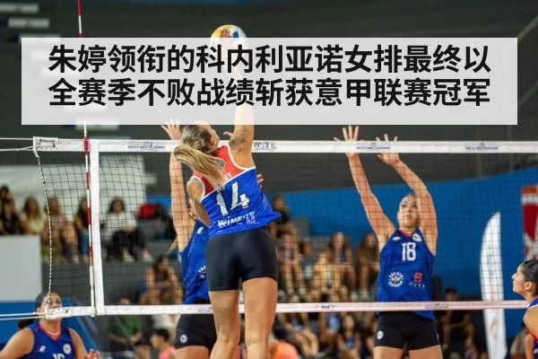 朱婷领衔的科内利亚诺女排最终以全赛季不败战绩斩获意甲联赛冠军