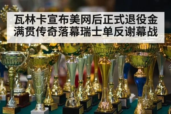 瓦林卡宣布美网后正式退役金满贯传奇落幕瑞士单反谢幕战
