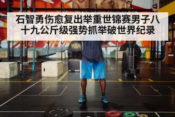 石智勇伤愈复出举重世锦赛男子八十九公斤级强势抓举破世界纪录