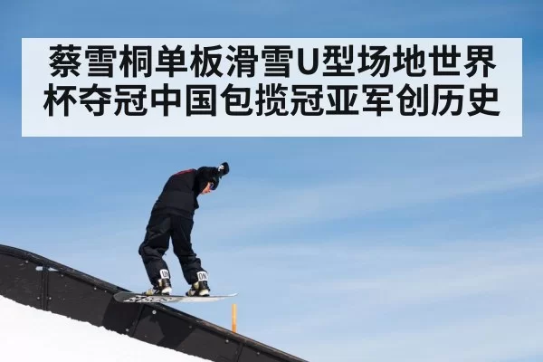 蔡雪桐单板滑雪U型场地世界杯夺冠中国包揽冠亚军创历史