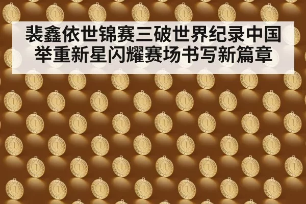 裴鑫依世锦赛三破世界纪录中国举重新星闪耀赛场书写新篇章