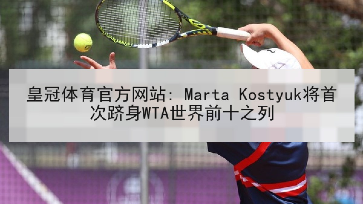 皇冠体育官方网站: Marta Kostyuk将首次跻身WTA世界前十之列 皇冠体育官方网站: Marta Kostyuk将首次跻身WTA世界前十之列